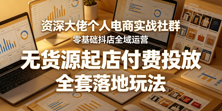 资深大佬个人电商实战社群，零基础抖店全域运营，无货源起店付费投放，全套落地玩法 - 觅资源