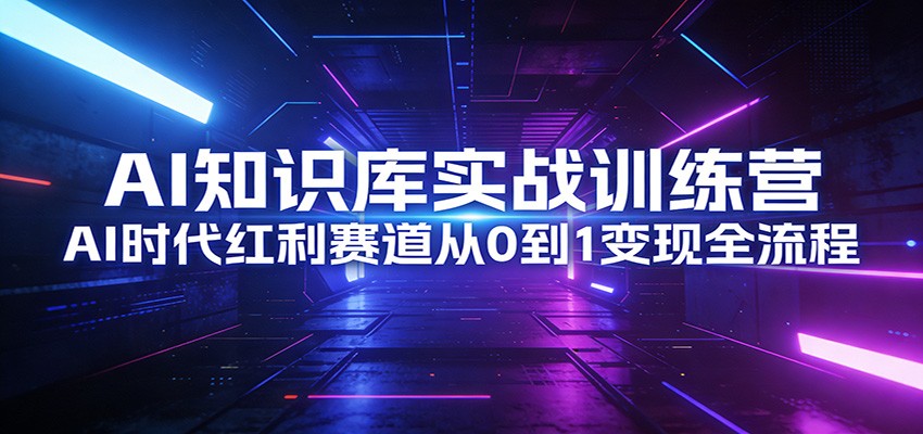 AI知识库实战训练营：AI时代红利赛道从0到1变现全流程|中创学习社