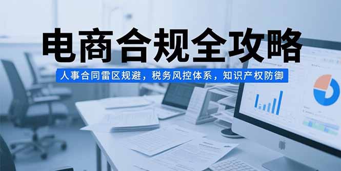 电商合规全攻略，人事合同雷区规避，税务风控体系，知识产权防御