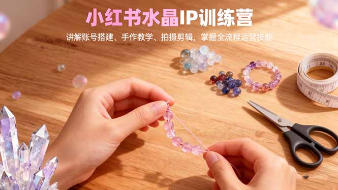 小红书水晶IP训练营，讲解账号搭建、手作教学、拍摄剪辑，全流程运营技能|YX网创