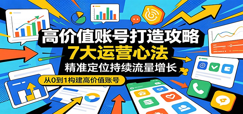 高价值账号打造攻略：7大运营心法，精准定位持续流量增长 - 觅资源