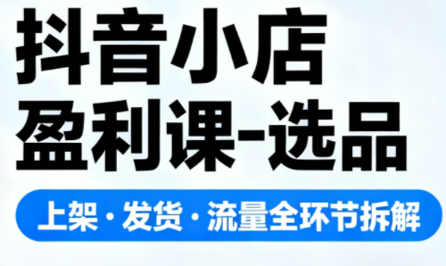 抖音小店盈利课-选品·上架·发货·流量全环节拆解|中创学习社