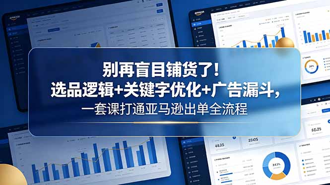 别再盲目铺货了！选品逻辑+关键字优化+广告漏斗，一套课打通亚马逊出单全流程 - 觅资源