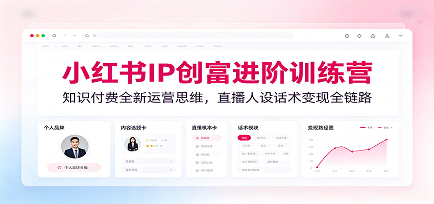 小红书IP创富进阶训练营：知识付费全新运营思维，直播人设话术变现全链路 - 觅资源