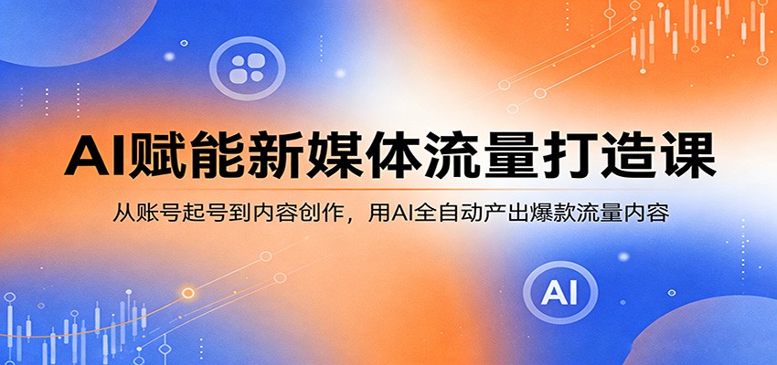 AI赋能新媒体流量打造课：从账号起号到内容创作，用AI全自动产出爆款流量内容 - 觅资源