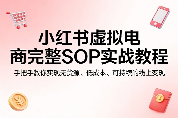 小红书虚拟电商完整SOP实战教程，手把手教你，实现无货源、低成本、可持续的线上变现 - 觅资源