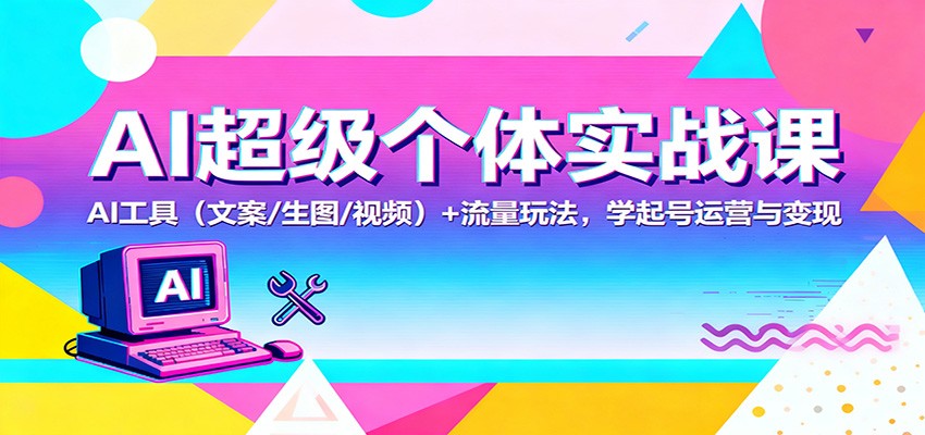 AI超级个体实战课：AI 工具(文案/生图/视频)+ 流量玩法，学起号运营与变现|YX网创
