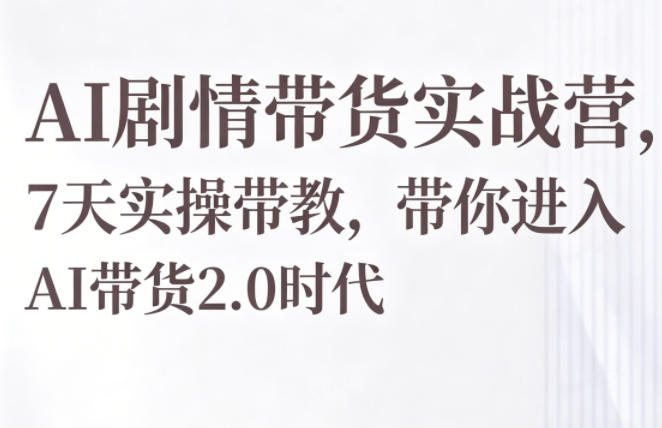 AI剧情带货实战营，7天实操带教，带你进入AI带货2.0时代 - 觅资源