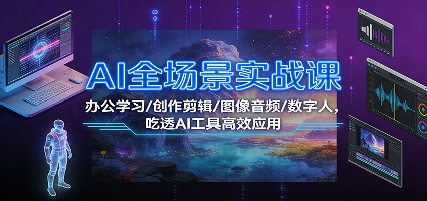 AI全场景实战课：办公学习/创作剪辑/图像音频/数字人，吃透AI工具高效应用|YX网创