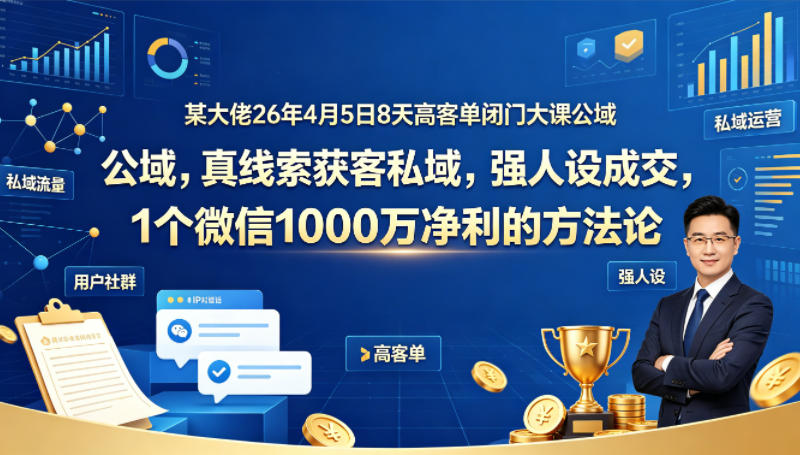 某大佬26年4月5日8天高客单闭门大课公域，真线索获客私域，强人设成交，1个微信1000W净利的方法论 - 觅资源