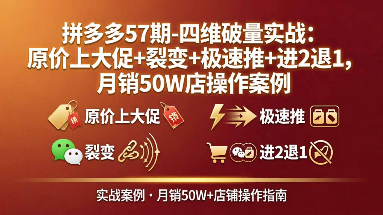 拼多多57期-四维破量实战：原价上大促+裂变+极速推+进2退1，月销50W店操作案例 - 觅资源
