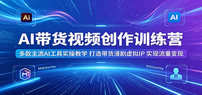 AI带货视频创作训练营：多款主流AI工具实操教学，打造带货漫剧虚拟IP，实现流量变现 - 觅资源