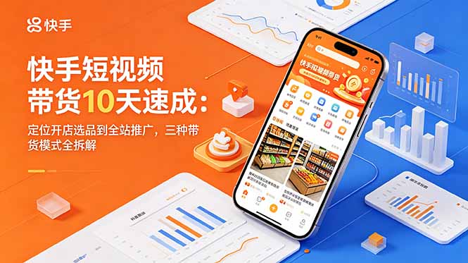 快手短视频带货10天速成：定位开店选品到全站推广，三种带货模式全拆解 - 觅资源