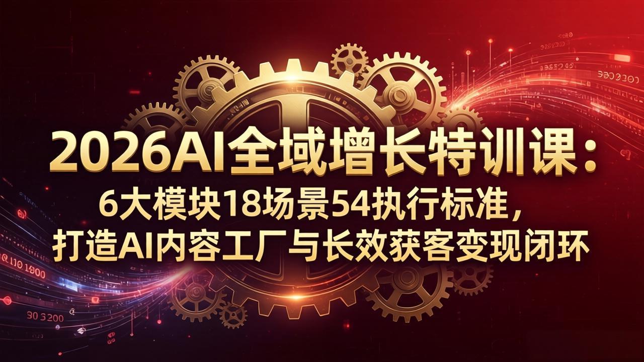 2026AI全域增长特训课：6大模块18场景54执行标准，打造AI内容工厂与长效获客变现闭环 - 觅资源