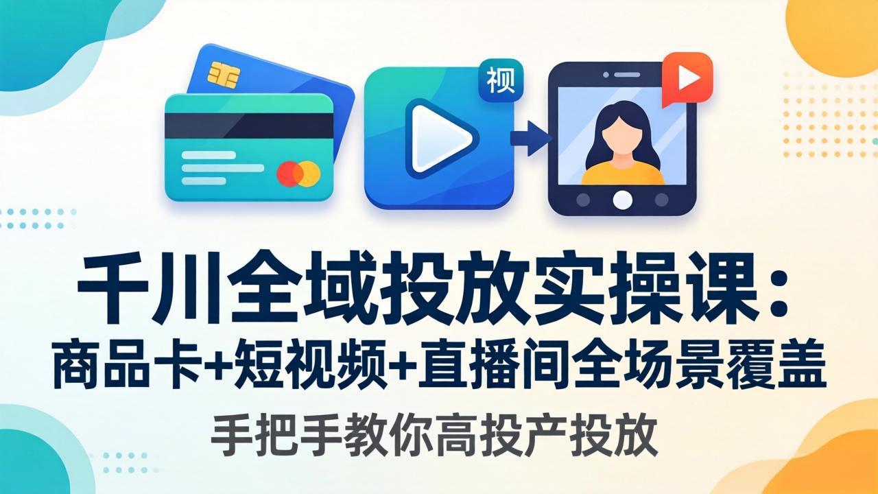 千川全域投放实操课-更新4月30：商品卡+短视频+直播间全场景覆盖，手把手教你高投产投放 - 觅资源