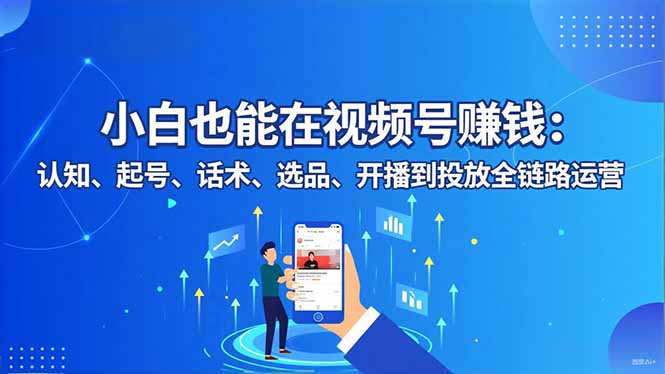 小白也能在视频号赚钱：认知、起号、话术、选品、开播到投放全链路运营|YX网创