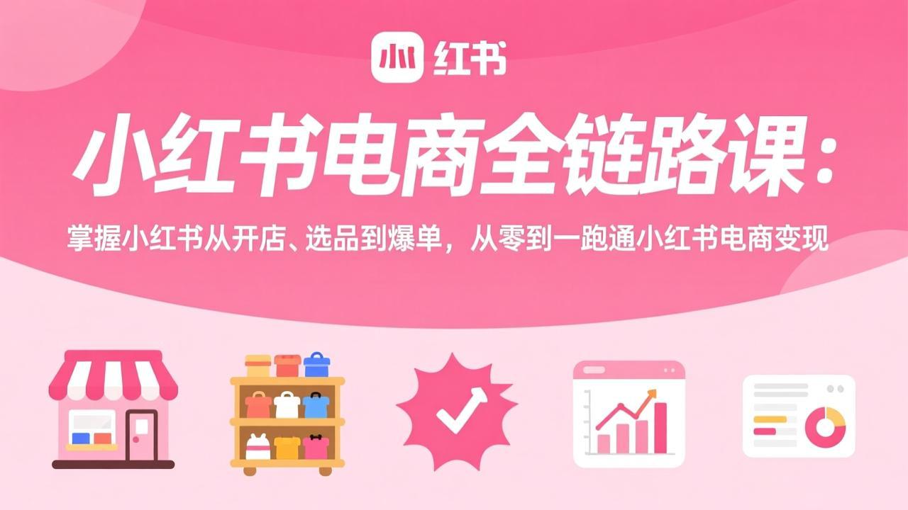 小红书电商全链路课：掌握小红书从开店、选品到爆单，从零到一跑通小红书电商变现|中创学习社