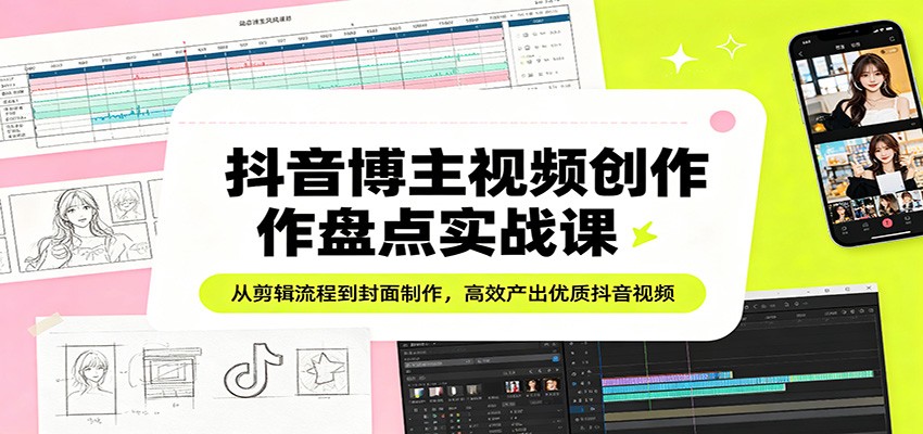 抖音博主视频创作盘点实战课：从剪辑流程到封面制作，高效产出优质抖音视频 - 觅资源