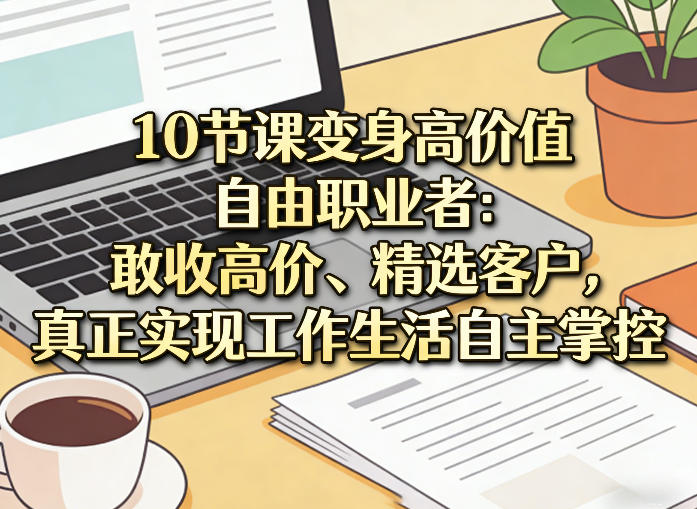 10节课变身高价值自由职业者：敢收高价、精选客户，真正实现工作生活自主掌控 - 觅资源