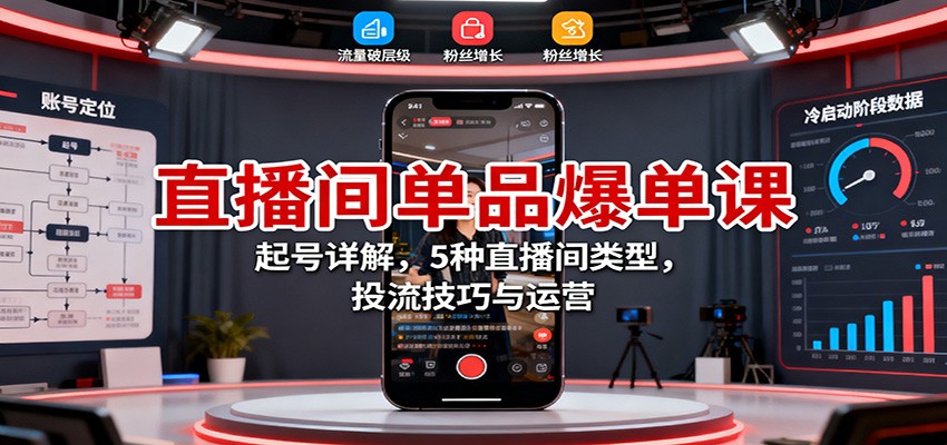直播间单品爆单课：起号详解，5种直播间类型，投流技巧与运营|YX网创