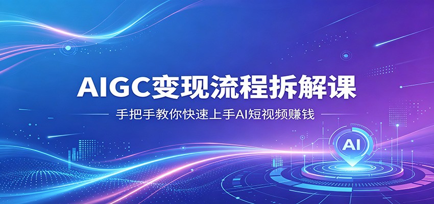 AIGC变现流程拆解课，手把手教你快速上手AI短视频赚钱 - 觅资源
