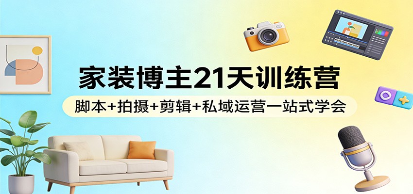 家装博主21天训练营：脚本+拍摄+剪辑+私域运营一站式学会|中创学习社