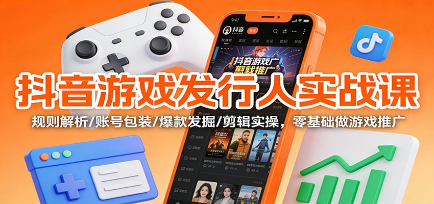 抖音游戏发行人实战课：规则解析/账号包装/爆款发掘 /剪辑实操，零基础做游戏推广|YX网创