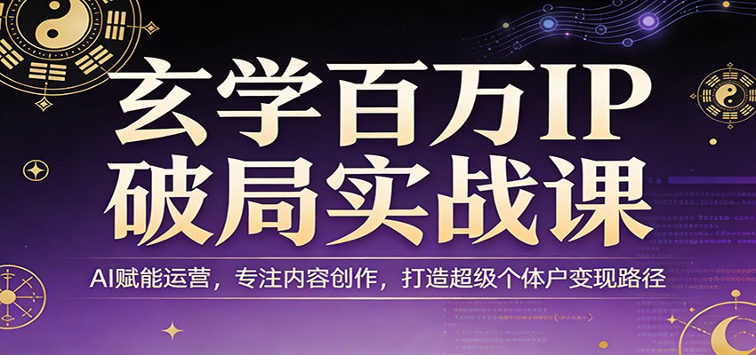 玄学百万IP破局实战课：AI赋能运营，专注内容创作，打造超级个体户变现路径 - 觅资源