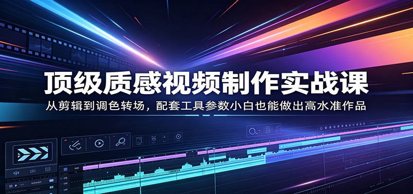 顶级质感视频制作实战课：从剪辑到调色转场，配套工具参数小白也能做出高水准作品 - 觅资源