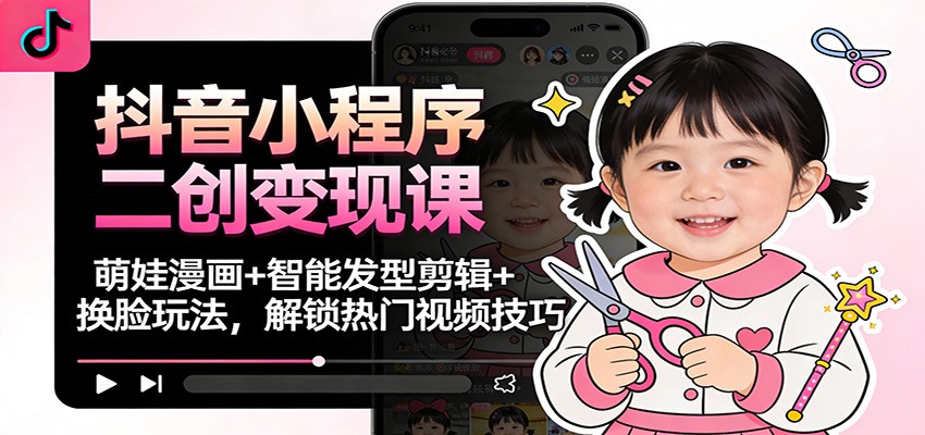 抖音小程序二创变现课：萌娃漫画+智能发型剪辑+换脸玩法，解锁热门视频技巧|YX网创