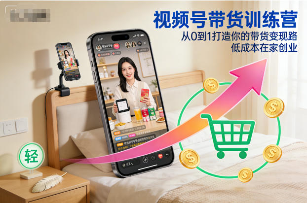 视频号带货训练营,从0到1打造你的带货变现路,低成本在家创业