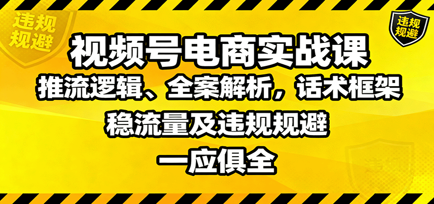 视频号电商实战课：推流逻辑、全案解析，话术框架，稳流量及违规规避等|YX网创
