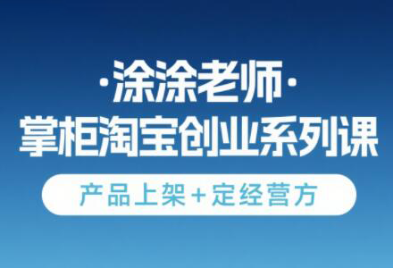 涂涂老师·淘宝无货源创业系列课(产品上架+定经营方) - 觅资源