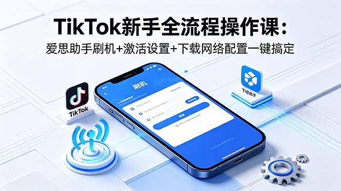 TikTok新手全流程操作课：爱思助手刷机+激活设置+下载网络配置一键搞定 - 觅资源