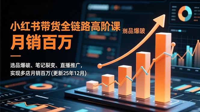 小红书带货全链路高阶课，选品爆破、笔记裂变、直播推广，实现多店月销百万(更新25年12月|YX网创