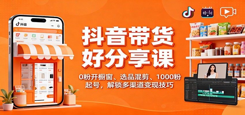 抖音带货好物分享课：0粉开橱窗、选品混剪、1000粉起号，解锁多渠道变现技巧|YX网创