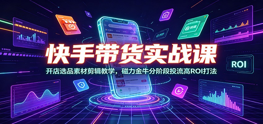 快手带货实战课：开店选品素材剪辑教学，磁力金牛分阶段投流高ROI打法 - 觅资源