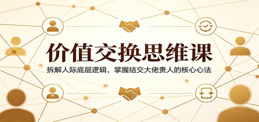 价值交换思维课：拆解人际底层逻辑，掌握结交大佬贵人的核心心法 - 觅资源