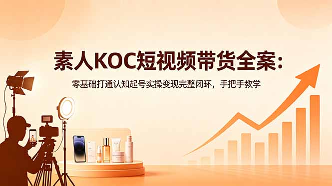 素人KOC短视频带货全案：零基础打通认知起号实操变现完整闭环，手把手教学 - 觅资源