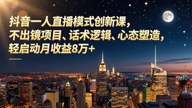 抖音一人直播模式创新课，不出镜项目、话术逻辑、心态塑造，轻启动月收益8万+|YX网创