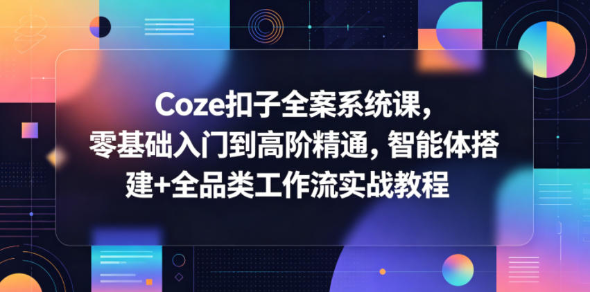 Coze扣子全案系统课，零基础入门到高阶精通，智能体搭建+全品类工作流实战教程 - 觅资源