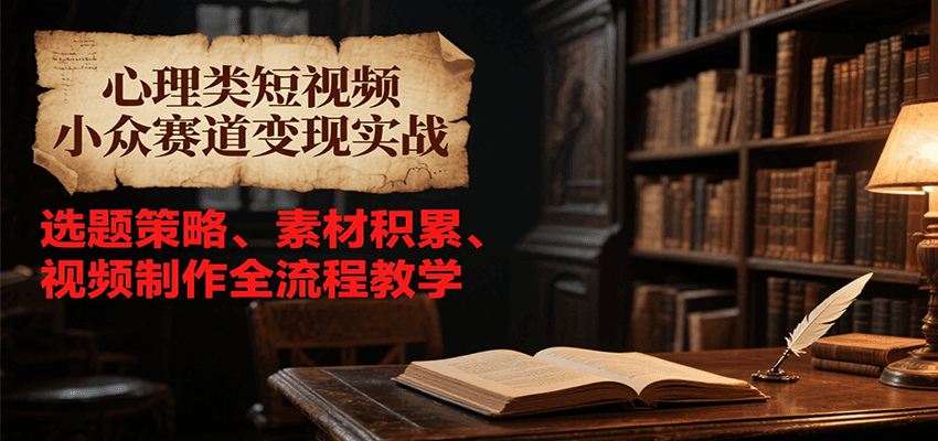 心理类短视频小众赛道变现实战，选题策略、素材积累、视频制作全流程教学|YX网创