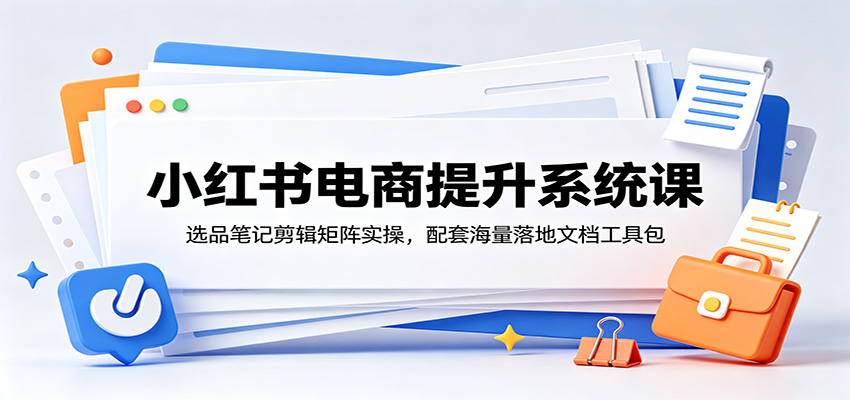 小红书电商提升系统课：选品笔记剪辑矩阵实操，配套海量落地文档工具包 - 觅资源