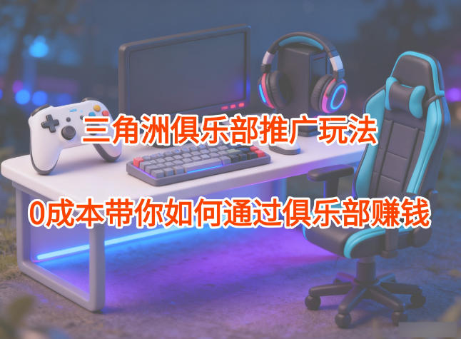 项目拆解：三角洲俱乐部推广玩法，0成本带你如何通过俱乐部賺钱|YX网创