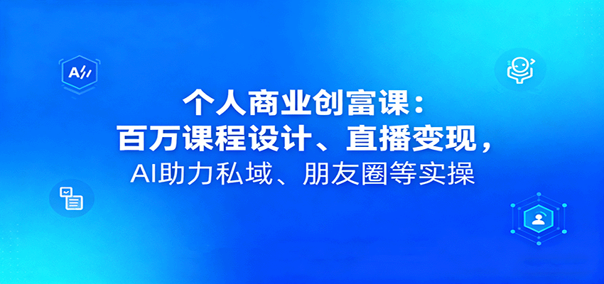 个人商业创富课：百万课程设计、直播变现，AI助力私域、朋友圈等实操|YX网创