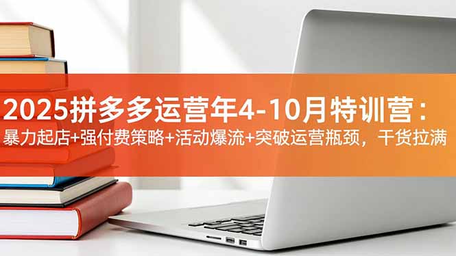 2025拼多多运营年4-10月特训营：暴力起店+强付费策略+活动爆流+突破运营瓶颈，干货拉满|YX网创