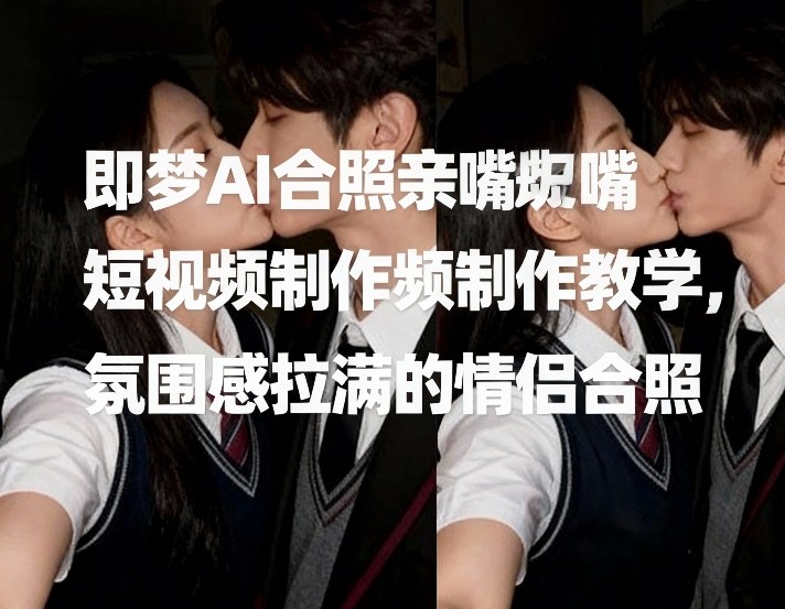 即梦AI合照亲嘴短视频制作教学，氛围感拉满的情侣合照|中创学习社