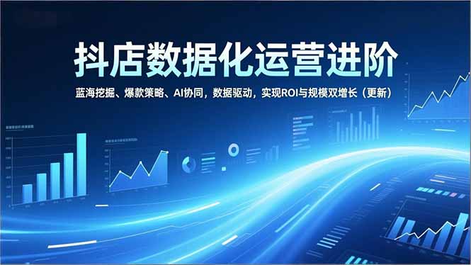 抖店数据化运营进阶，蓝海挖掘、爆款策略、AI协同，数据驱动，实现ROI与规模双增长(更新|YX网创