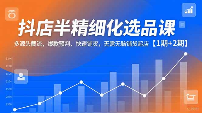 抖店半精细化选品课，多源头截流、爆款预判、快速铺货，无脑铺货起店【1期+2期】|YX网创