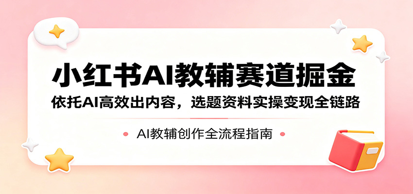 小红书AI教辅赛道掘金：依托AI高效出内容，选题资料实操变现全链路 - 觅资源